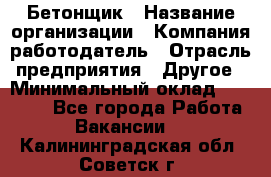 Бетонщик › Название организации ­ Компания-работодатель › Отрасль предприятия ­ Другое › Минимальный оклад ­ 30 000 - Все города Работа » Вакансии   . Калининградская обл.,Советск г.